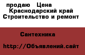 продаю › Цена ­ 10 000 - Краснодарский край Строительство и ремонт » Сантехника   